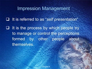 Impression Management It is referred to as “ self presentation ” It is the process by which people try to manage or control the perceptions formed by other people about themselves. 
