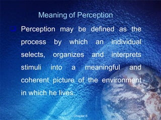 Meaning of Perception Perception may be defined as the process by which an individual selects, organizes and interprets stimuli into a meaningful and coherent picture of the environment in which he lives. 