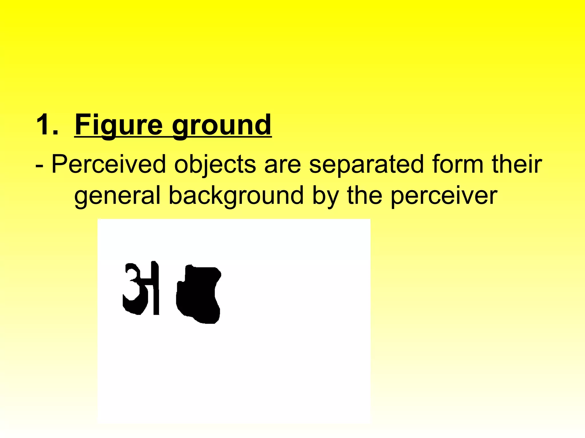 Figure ground - Perceived objects are separated form their general background by the perceiver 