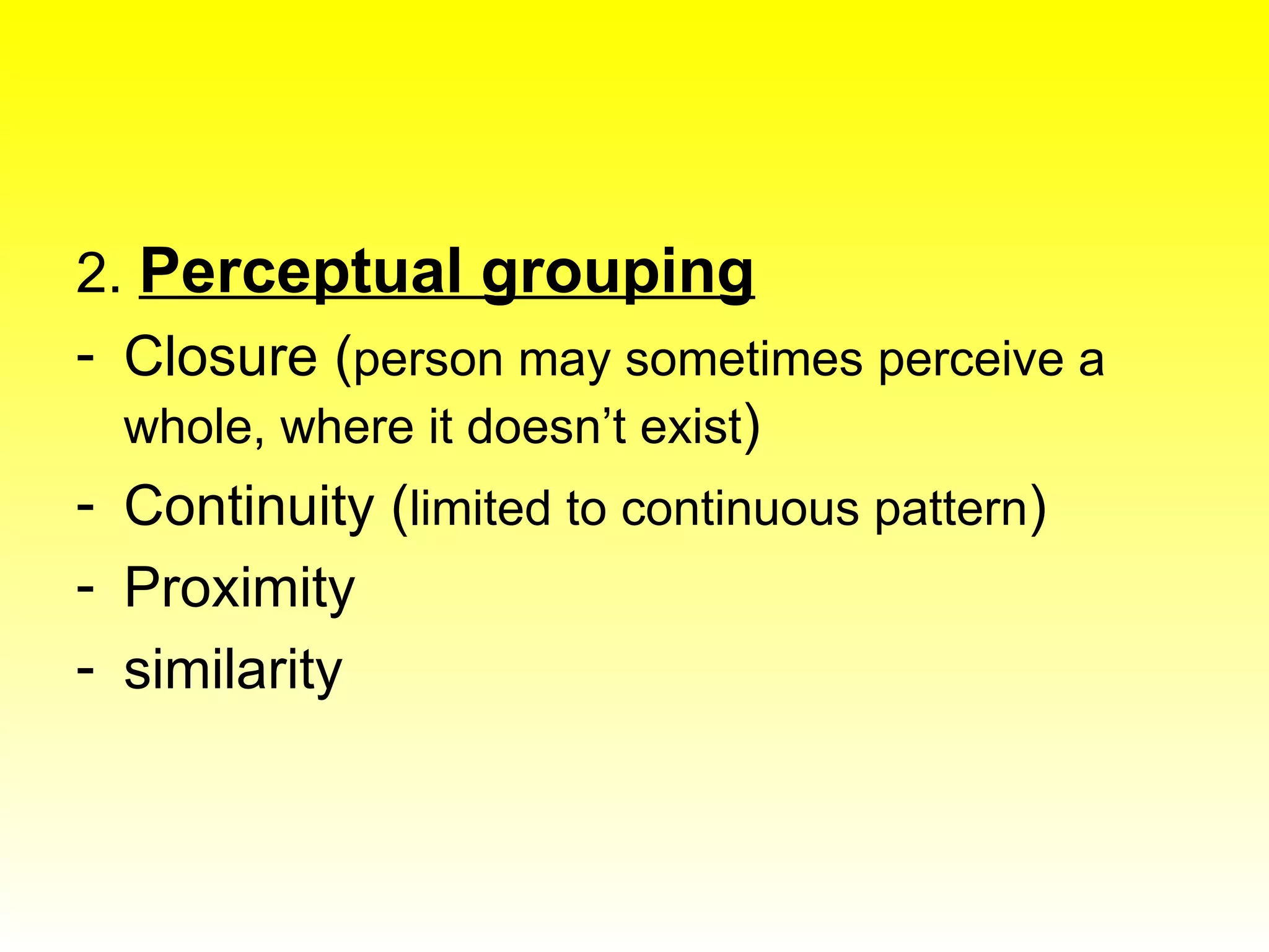 2.  Perceptual grouping Closure ( person may sometimes perceive a whole, where it doesn’t exist ) Continuity ( limited to continuous pattern ) Proximity similarity 