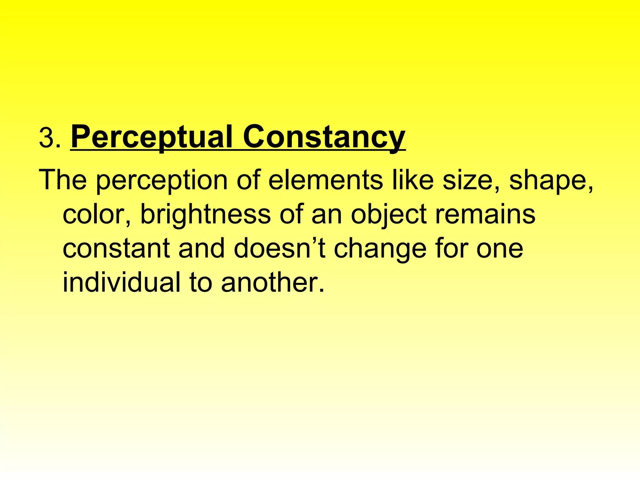 3.  Perceptual Constancy The perception of elements like size, shape, color, brightness of an object remains constant and doesn’t change for one individual to another. 