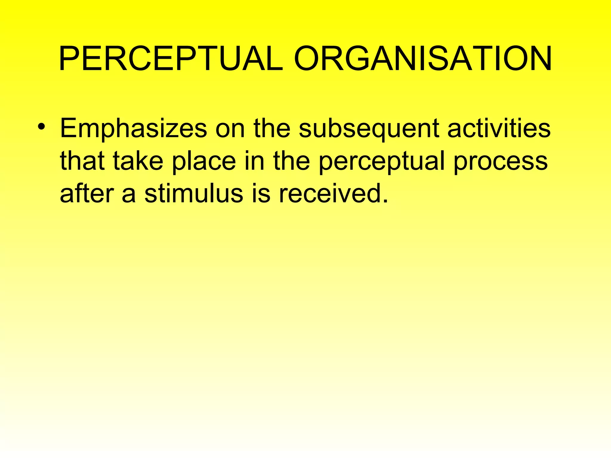 PERCEPTUAL ORGANISATION Emphasizes on the subsequent activities that take place in the perceptual process after a stimulus is received. 