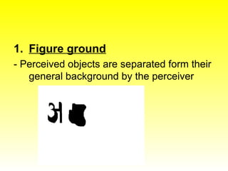 Figure ground - Perceived objects are separated form their general background by the perceiver 