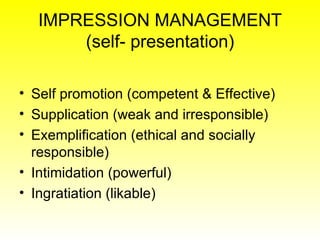 IMPRESSION MANAGEMENT (self- presentation) Self promotion (competent & Effective) Supplication (weak and irresponsible) Exemplification (ethical and socially responsible) Intimidation (powerful) Ingratiation (likable) 