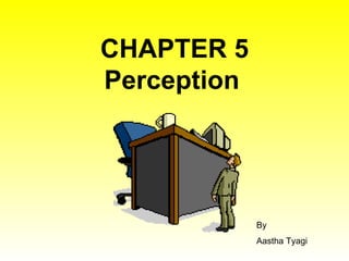 CHAPTER 5 Perception   By Aastha Tyagi 