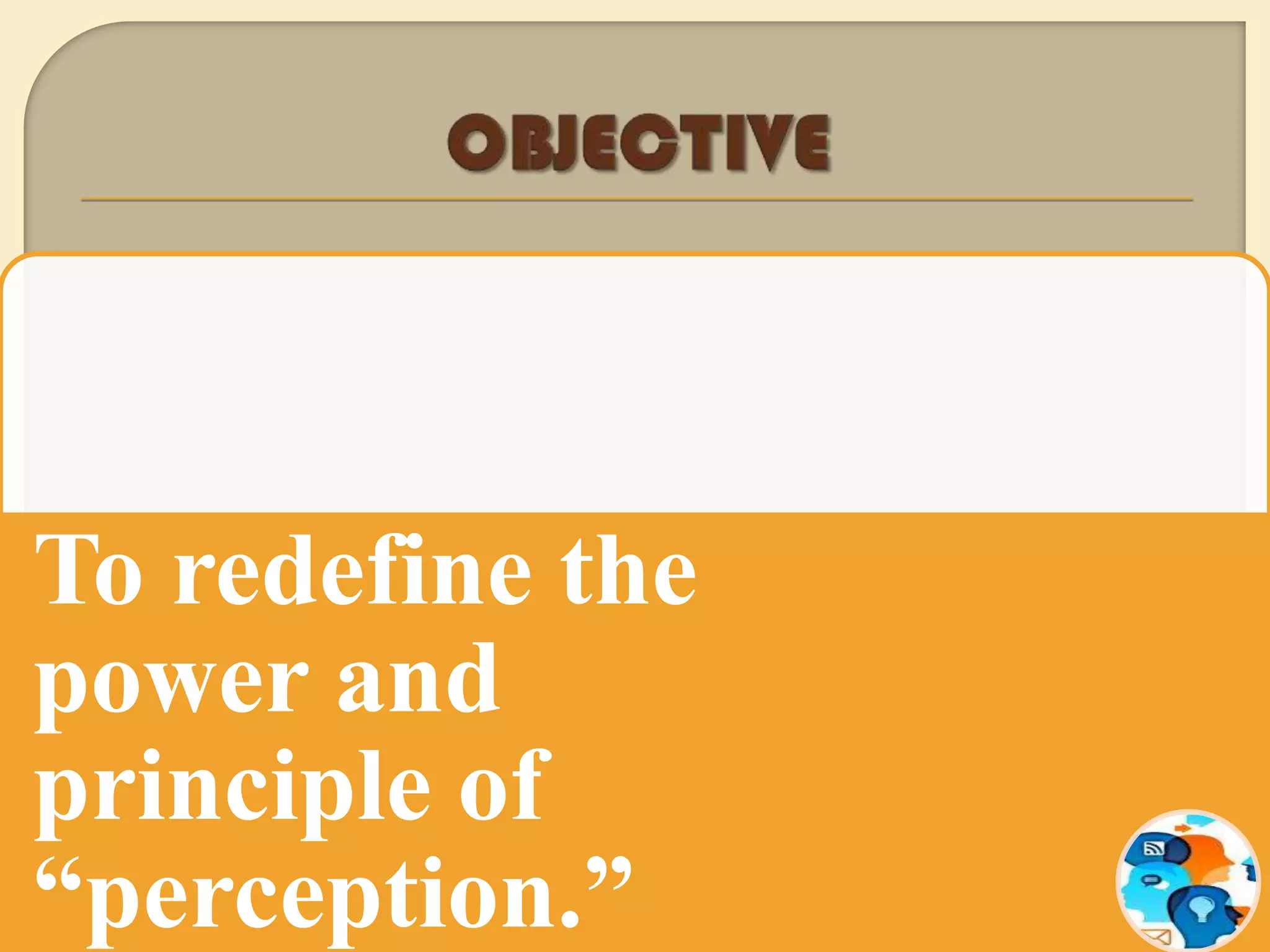 To redefine the
power and
principle of
“perception.”
 