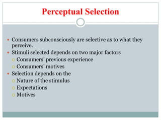 Perceptual Selection
 Consumers subconsciously are selective as to what they
perceive.
 Stimuli selected depends on two major factors
 Consumers’ previous experience
 Consumers’ motives
 Selection depends on the
 Nature of the stimulus
 Expectations
 Motives
 