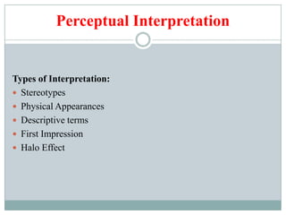 Perceptual Interpretation
Types of Interpretation:
 Stereotypes
 Physical Appearances
 Descriptive terms
 First Impression
 Halo Effect
 