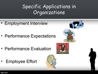 Specific Applications in
Organizations
• Employment Interview
• Performance Expectations
• Performance Evaluation
• Employee Effort

 
