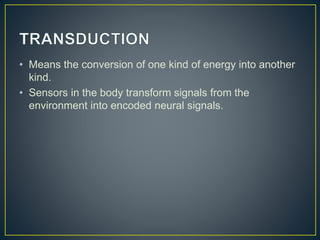 • Means the conversion of one kind of energy into another
kind.
• Sensors in the body transform signals from the
environment into encoded neural signals.
 