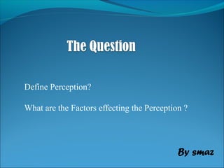 Define Perception?
What are the Factors effecting the Perception ?
By smaz
 