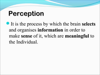 PerceptionPerception
It is the process by which the brain selectsselects
and organises informationinformation in order to
make sensesense of it, which are meaningfulmeaningful to
the Individual.
 