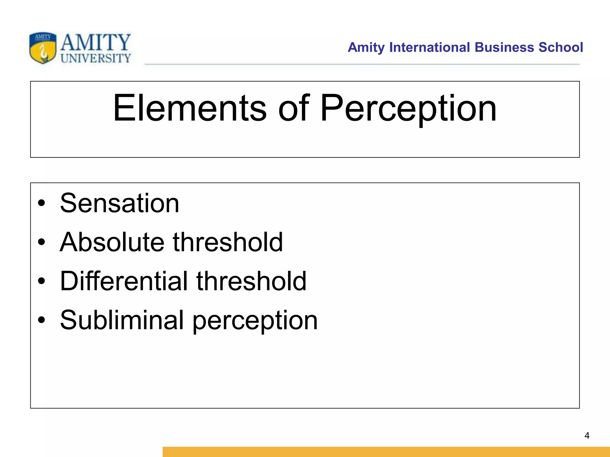 Amity International Business School 
4 
Elements of Perception 
• Sensation 
• Absolute threshold 
• Differential threshold 
• Subliminal perception 
 