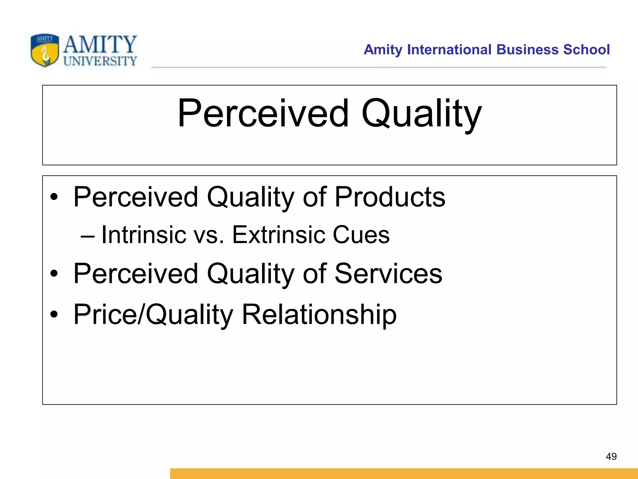 Amity International Business School 
49 
Perceived Quality 
• Perceived Quality of Products 
– Intrinsic vs. Extrinsic Cues 
• Perceived Quality of Services 
• Price/Quality Relationship 
 