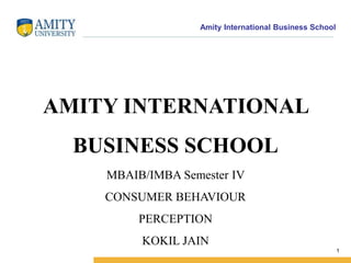 Amity International Business School 
1 
AMITY INTERNATIONAL 
BUSINESS SCHOOL 
MBAIB/IMBA Semester IV 
CONSUMER BEHAVIOUR 
PERCEPTION 
KOKIL JAIN 
 