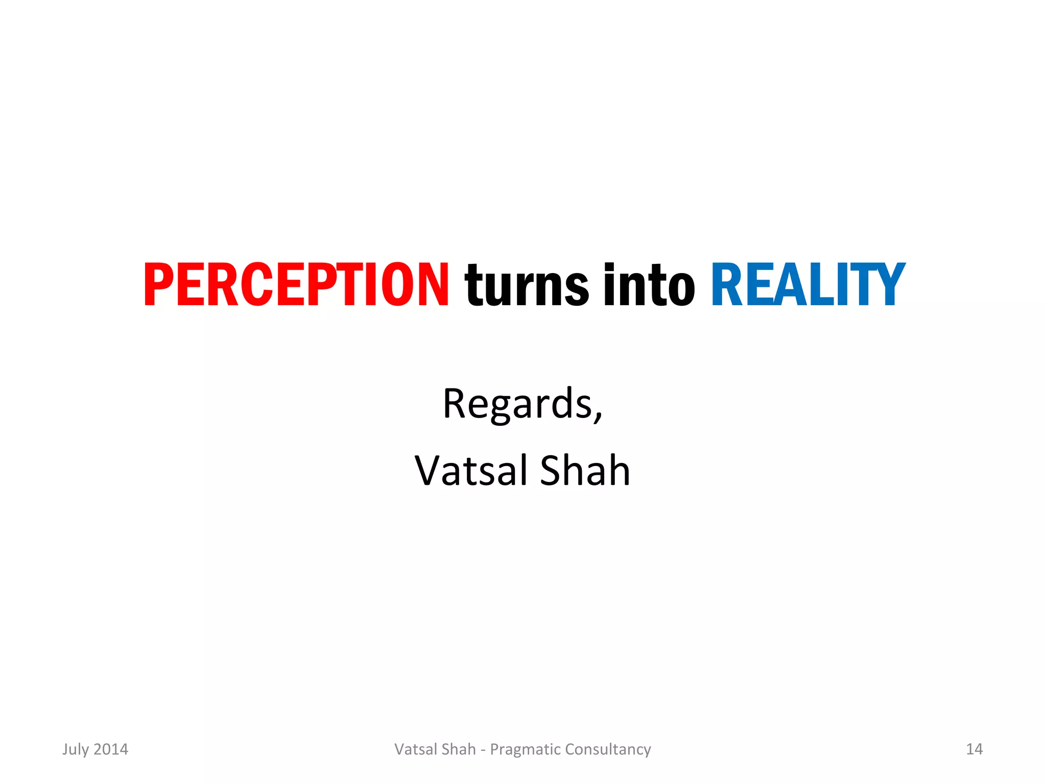 PERCEPTION turns into REALITY 
Regards, 
Vatsal Shah 
July 2014 Vatsal Shah - Pragmatic Consultancy 14 
