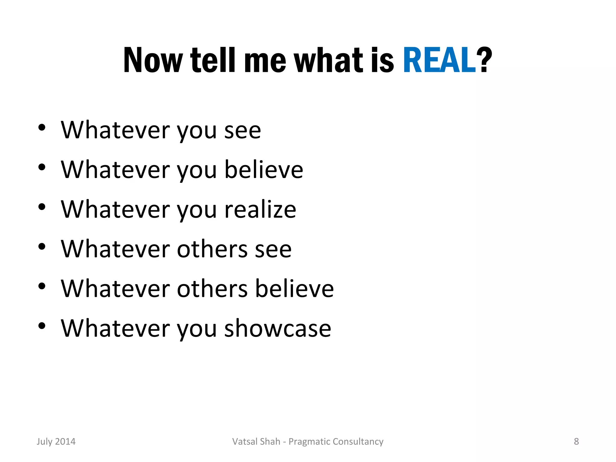 Now tell me what is REAL? 
• Whatever you see 
• Whatever you believe 
• Whatever you realize 
• Whatever others see 
• Whatever others believe 
• Whatever you showcase 
July 2014 Vatsal Shah - Pragmatic Consultancy 8 
 