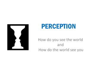 PERCEPTION 
How do you see the world 
and 
How do the world see you 
 