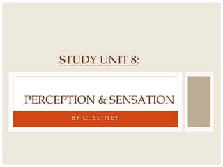 B Y C . S E T T L E Y
STUDY UNIT 8:
PERCEPTION & SENSATION
 