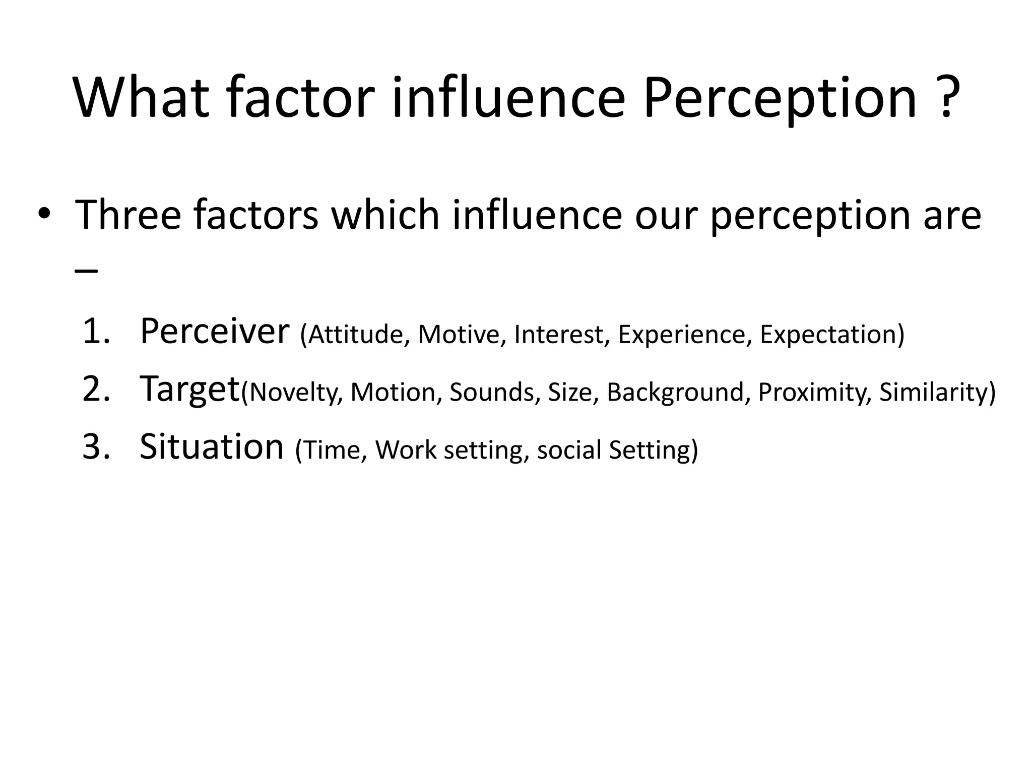 What factor influence Perception ?
• Three factors which influence our perception are
–
1. Perceiver (Attitude, Motive, Interest, Experience, Expectation)
2. Target(Novelty, Motion, Sounds, Size, Background, Proximity, Similarity)
3. Situation (Time, Work setting, social Setting)
 