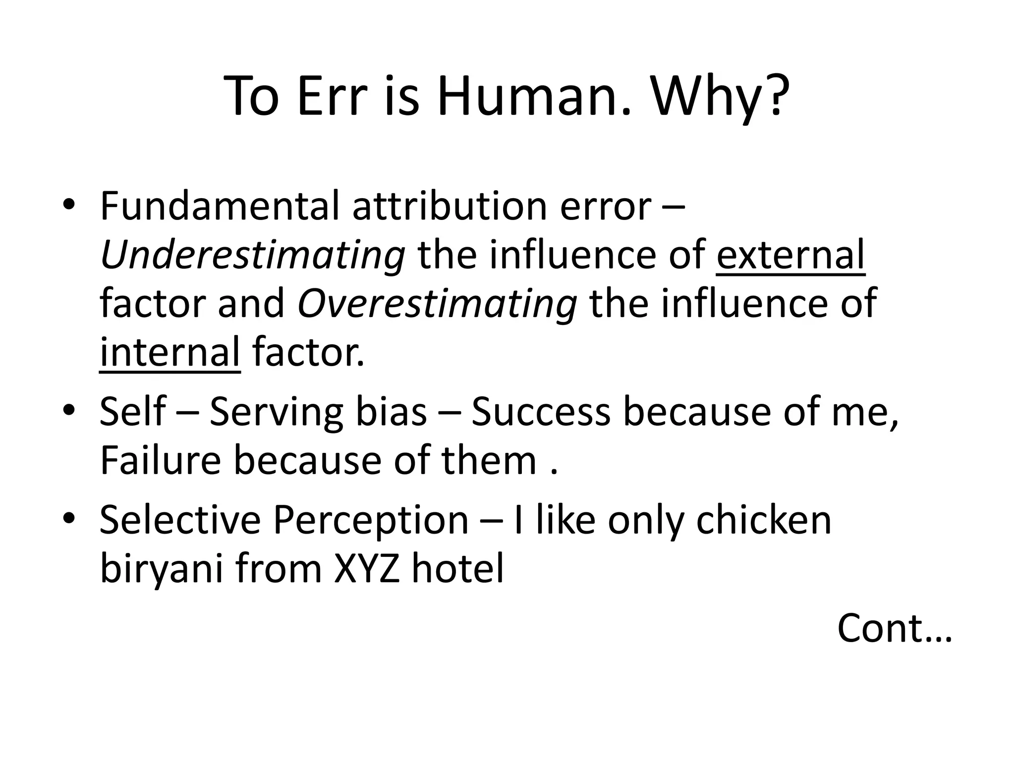 To Err is Human. Why?
• Fundamental attribution error –
Underestimating the influence of external
factor and Overestimating the influence of
internal factor.
• Self – Serving bias – Success because of me,
Failure because of them .
• Selective Perception – I like only chicken
biryani from XYZ hotel
Cont…
 