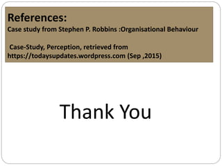 References:
Case study from Stephen P. Robbins :Organisational Behaviour
Case-Study, Perception, retrieved from
https://todaysupdates.wordpress.com (Sep ,2015)
Thank You
 