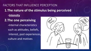 FACTORS THAT INFLUENCE PERCEPTION
1.The nature of the stimulus being perceived
-Intensity
2.The one perceiving
-Internal characteristics
such as attitudes, beliefs,
interest, past experiences,
culture and motives
 