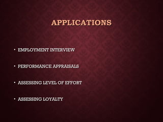 APPLICATIONSAPPLICATIONS
• EMPLOYMENT INTERVIEWEMPLOYMENT INTERVIEW
• PERFORMANCE APPRAISALSPERFORMANCE APPRAISALS
• ASSESSING LEVEL OF EFFORTASSESSING LEVEL OF EFFORT
• ASSESSING LOYALTYASSESSING LOYALTY
 
