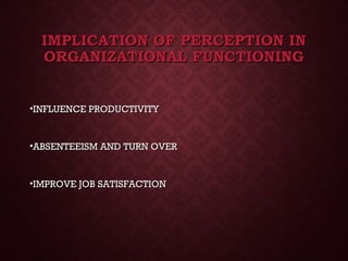 IMPLICATION OF PERCEPTION INIMPLICATION OF PERCEPTION IN
ORGANIZATIONAL FUNCTIONINGORGANIZATIONAL FUNCTIONING
•INFLUENCE PRODUCTIVITYINFLUENCE PRODUCTIVITY
•ABSENTEEISM AND TURN OVERABSENTEEISM AND TURN OVER
•IMPROVE JOB SATISFACTIONIMPROVE JOB SATISFACTION
 