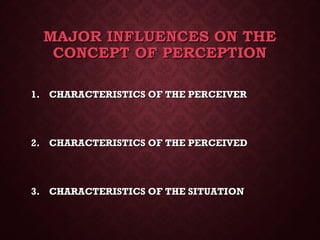 MAJOR INFLUENCES ON THEMAJOR INFLUENCES ON THE
CONCEPT OF PERCEPTIONCONCEPT OF PERCEPTION
1.1. CHARACTERISTICS OF THE PERCEIVERCHARACTERISTICS OF THE PERCEIVER
2.2. CHARACTERISTICS OF THE PERCEIVEDCHARACTERISTICS OF THE PERCEIVED
3.3. CHARACTERISTICS OF THE SITUATIONCHARACTERISTICS OF THE SITUATION
 