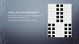 THE LAW OF PROXIMITY
Objects which are near to each other in the space tend to be
perceived as a unit and vice versa .
It is also called as the minimum distance principle.
 