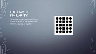 THE LAW OF
SIMILARITY
The objects similar to each other tend to
be seen as a unit, or the similar visual
elements are grouped together.
 