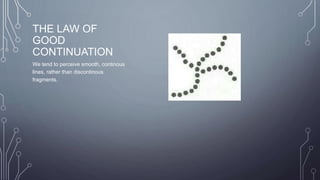 THE LAW OF
GOOD
CONTINUATION
We tend to perceive smooth, continous
lines, rather than discontinous
fragments.
 