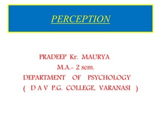 PERCEPTION
PRADEEP Kr. MAURYA
M.A.- 2 sem.
DEPARTMENT OF PSYCHOLOGY
( D A V P.G. COLLEGE, VARANASI )
 