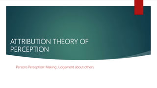 ATTRIBUTION THEORY OF
PERCEPTION
Persons Perception: Making Judgement about others
 