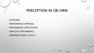 PERCEPTION IN OB/HRM
• INTERVIEW
• PERFORMANCE APPRAISAL
• PERFORMANCE EXPECTATION
• EMPLOYEE PERFORMANCE
• ORGANIZATIONAL LOYALTY
 