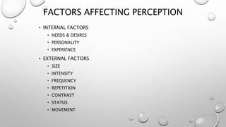FACTORS AFFECTING PERCEPTION
• INTERNAL FACTORS
• NEEDS & DESIRES
• PERSONALITY
• EXPERIENCE
• EXTERNAL FACTORS
• SIZE
• INTENSITY
• FREQUENCY
• REPETITION
• CONTRAST
• STATUS
• MOVEMENT
 