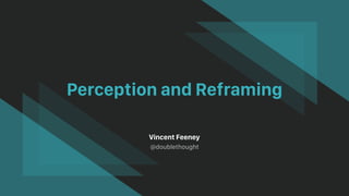 Perception and Reframing
Vincent Feeney
@doublethought
 
