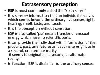 Extrasensory perception
• ESP is most commonly called the "sixth sense”
• It is sensory information that an individual rec...