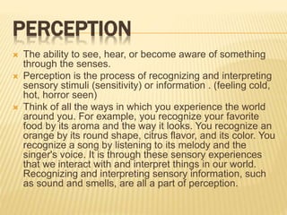 PERCEPTION
 The ability to see, hear, or become aware of something
through the senses.
 Perception is the process of rec...