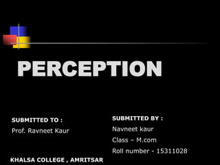 PERCEPTION
SUBMITTED TO :
Prof. Ravneet Kaur
SUBMITTED BY :
Navneet kaur
Class – M.com
Roll number - 15311028
KHALSA COLLEGE , AMRITSAR
 
