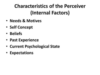 Characteristics of the Perceiver
(Internal Factors)
• Needs & Motives
• Self Concept
• Beliefs
• Past Experience
• Current Psychological State
• Expectations
 