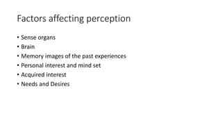 Factors affecting perception
• Sense organs
• Brain
• Memory images of the past experiences
• Personal interest and mind set
• Acquired interest
• Needs and Desires
 