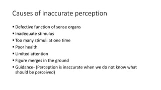 Causes of inaccurate perception
 Defective function of sense organs
 Inadequate stimulus
 Too many stimuli at one time
 Poor health
 Limited attention
 Figure merges in the ground
 Guidance- (Perception is inaccurate when we do not know what
should be perceived)
 