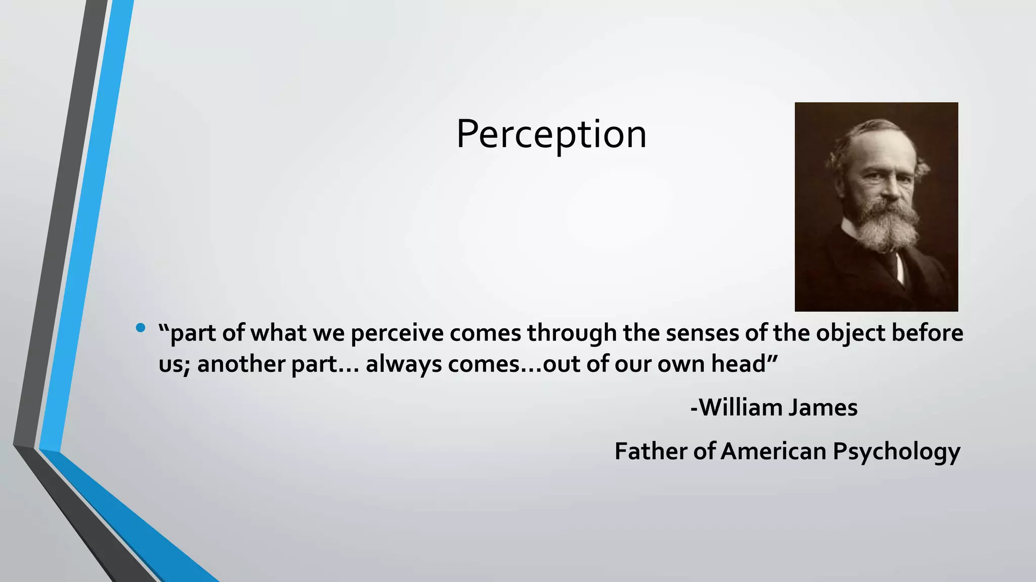 Perception
• “part of what we perceive comes through the senses of the object before
us; another part… always comes…out of our own head”
-William James
Father of American Psychology
 