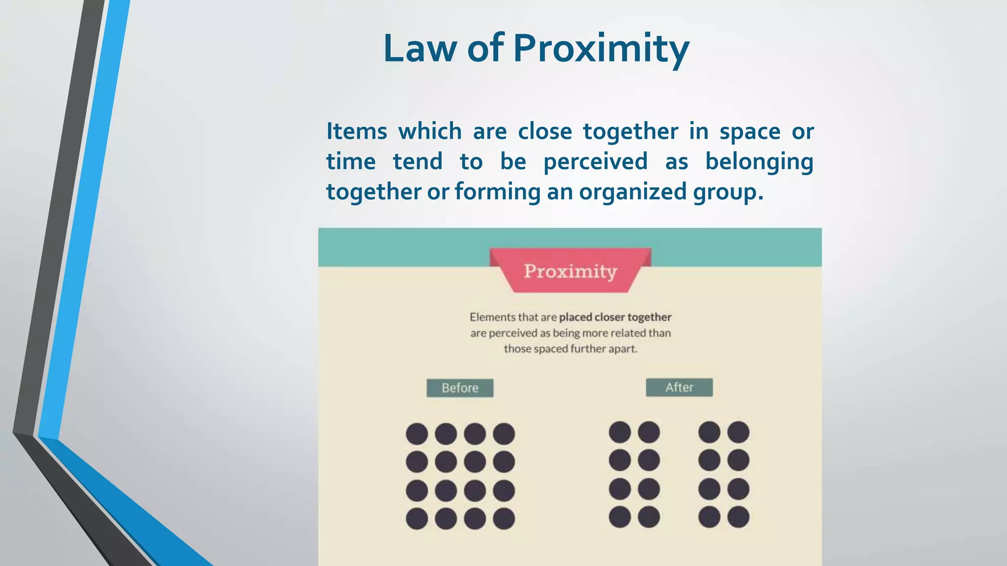 Law of Proximity
Items which are close together in space or
time tend to be perceived as belonging
together or forming an organized group.
 