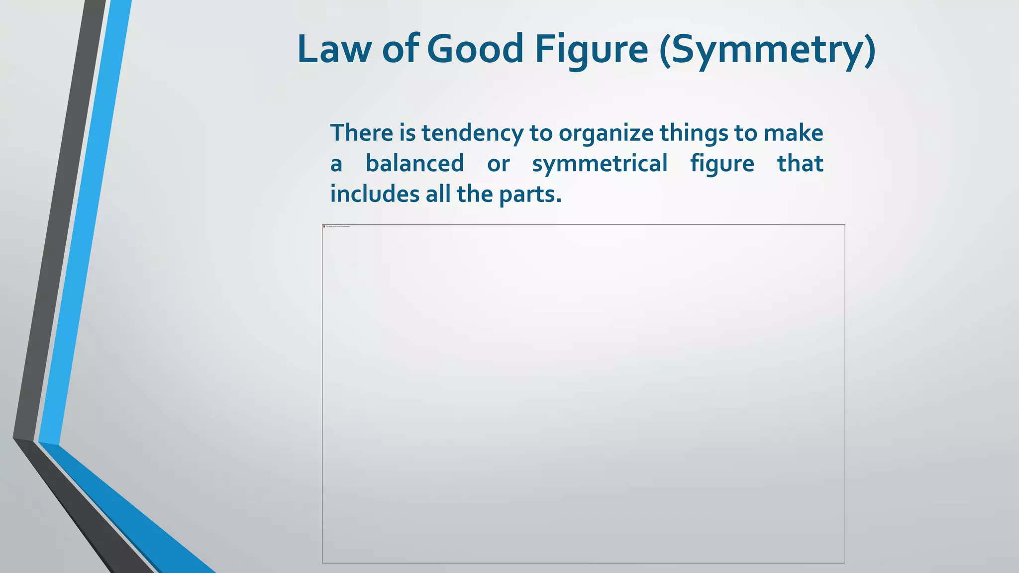 Law of Good Figure (Symmetry)
There is tendency to organize things to make
a balanced or symmetrical figure that
includes all the parts.
 