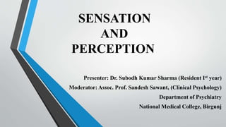 SENSATION
AND
PERCEPTION
Presenter: Dr. Subodh Kumar Sharma (Resident Ist year)
Moderator: Assoc. Prof. Sandesh Sawant, (Clinical Psychology)
Department of Psychiatry
National Medical College, Birgunj
 