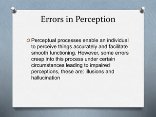 Errors in Perception
O Perceptual processes enable an individual
to perceive things accurately and facilitate
smooth functioning. However, some errors
creep into this process under certain
circumstances leading to impaired
perceptions, these are: illusions and
hallucination
 