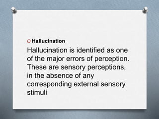 O Hallucination
Hallucination is identified as one
of the major errors of perception.
These are sensory perceptions,
in the absence of any
corresponding external sensory
stimuli
 